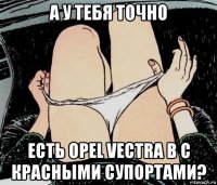 а у тебя точно есть opel vectra b с красными супортами?