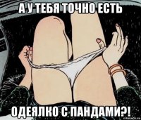 а у тебя точно есть одеялко с пандами?!