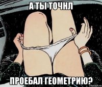 а ты точнл проебал геометрию?