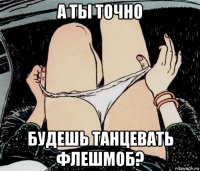 а ты точно будешь танцевать флешмоб?