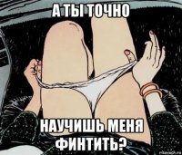 а ты точно научишь меня финтить?