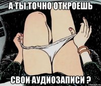 а ты точно откроешь свои аудиозаписи ?