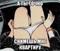 а ты точно снимешь мне квартиру