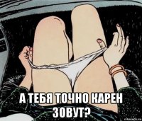  а тебя точно карен зовут?