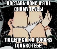 поставь лойс и я не сниму трусы поделись и я покажу только тебе!