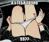 а у тебя точно 99??