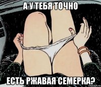 а у тебя точно есть ржавая семерка?