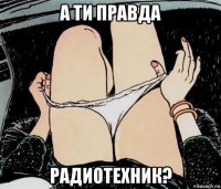 а ти правда радиотехник?