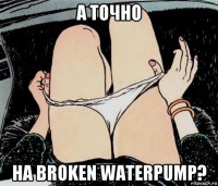 а точно на broken waterpump?