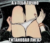 а у тебя точно титановая лига?