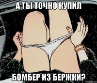 а ты точно купил бомбер из бержки?