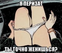 я перизат ты точно женишься?