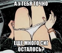 а у тебя точно еще много сиг осталось?