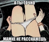 а ты точно мамке не расскажешь