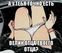 а у тебя точно есть велик отца твоего отца?