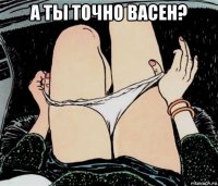 а ты точно васен? 