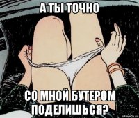 а ты точно со мной бутером поделишься?