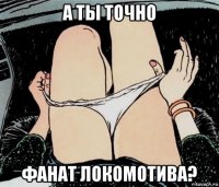 а ты точно фанат локомотива?