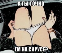 а ты точно гм на сирусе?