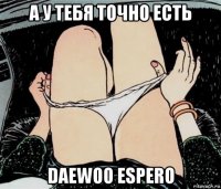 а у тебя точно есть daewoo espero