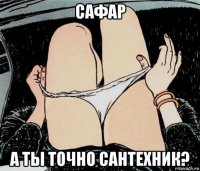 сафар а ты точно сантехник?