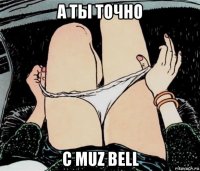 а ты точно с muz bell