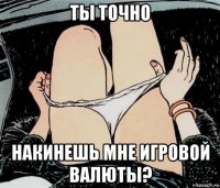 ты точно накинешь мне игровой валюты?