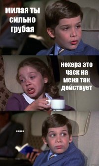 милая ты сильно грубая нехера это чаек на меня так действует .....