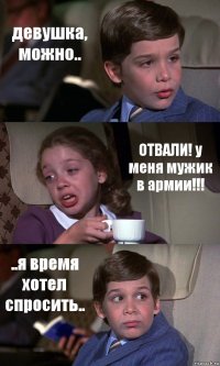 девушка, можно.. ОТВАЛИ! у меня мужик в армии!!! ..я время хотел спросить..