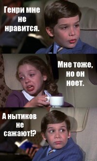 Генри мне не нравится. Мне тоже, но он ноет. А нытиков не сажают!?