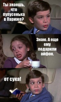 Ты знаешь, что пупусенька в Париже? Знаю. А еще ему подарили айфон. от сука!