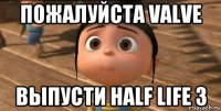 пожалуйста valve выпусти half life 3