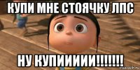 купи мне стоячку лпс ну купиииии!!!!!!!