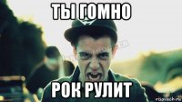 ты гомно рок рулит