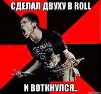 сделал двуху в roll и воткнулся..