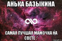 анька базыкина самая лучшая мамочка на свете :*