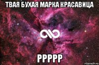 твая бухая марка красавица ррррр