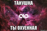 танушка ты охуенная