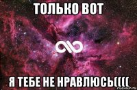 только вот я тебе не нравлюсь((((