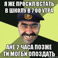 я же просил встать в школу в 7 00 утра ане 2 часа позже ти могби опоздать