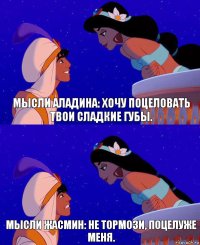 мысли Аладина: Хочу поцеловать твои сладкие губы. мысли Жасмин: Не тормози, поцелуже меня.