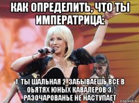 как определить, что ты императрица: 1. ты шальная 2. забываешь все в оьятях юных кавалеров 3. разочарованье не наступает