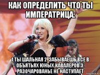 как определить что ты императрица: 1.ты шальная 2. забываешь все в объятьях юных кавалеров 3. разочарованье не наступает