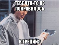 тебе что-то не понравилось в греции?