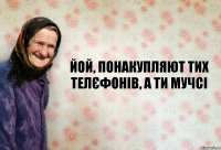 Йой, понакупляют тих телєфонів, а ти мучсі