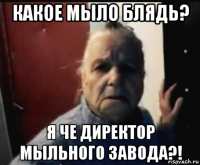 какое мыло блядь? я че директор мыльного завода?!