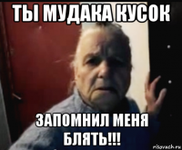 ты мудака кусок запомнил меня блять!!!