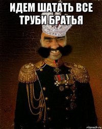 идем шатать все труби братья 