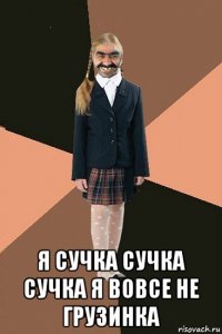  я сучка сучка сучка я вовсе не грузинка