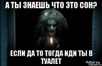 а ты знаешь что это сон? если да то тогда иди ты в туалет